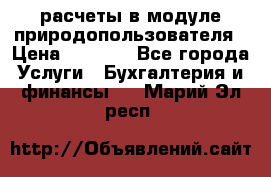 расчеты в модуле природопользователя › Цена ­ 3 000 - Все города Услуги » Бухгалтерия и финансы   . Марий Эл респ.